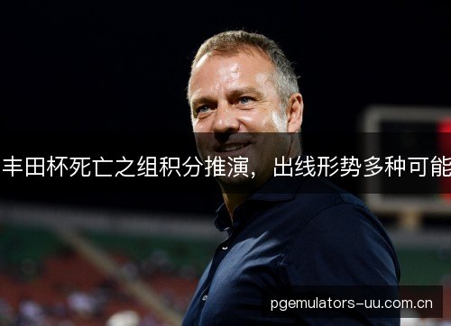 丰田杯死亡之组积分推演，出线形势多种可能