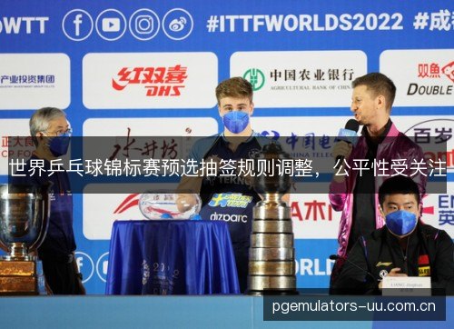 世界乒乓球锦标赛预选抽签规则调整,公平性受关注 世界乒乓球锦标赛预选抽签规则调整,公平性受关注
