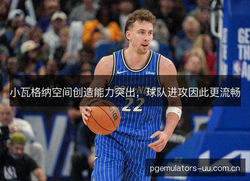 小瓦格纳空间创造能力突出,球队进攻因此更流畅 小瓦格纳空间创造能力突出,球队进攻因此更流畅