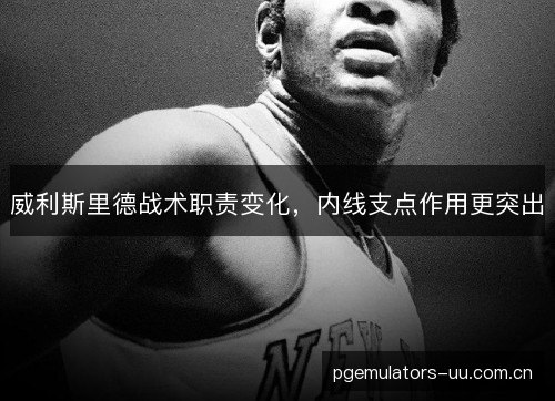 威利斯里德战术职责变化，内线支点作用更突出